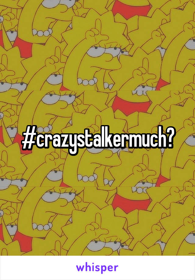 #crazystalkermuch?