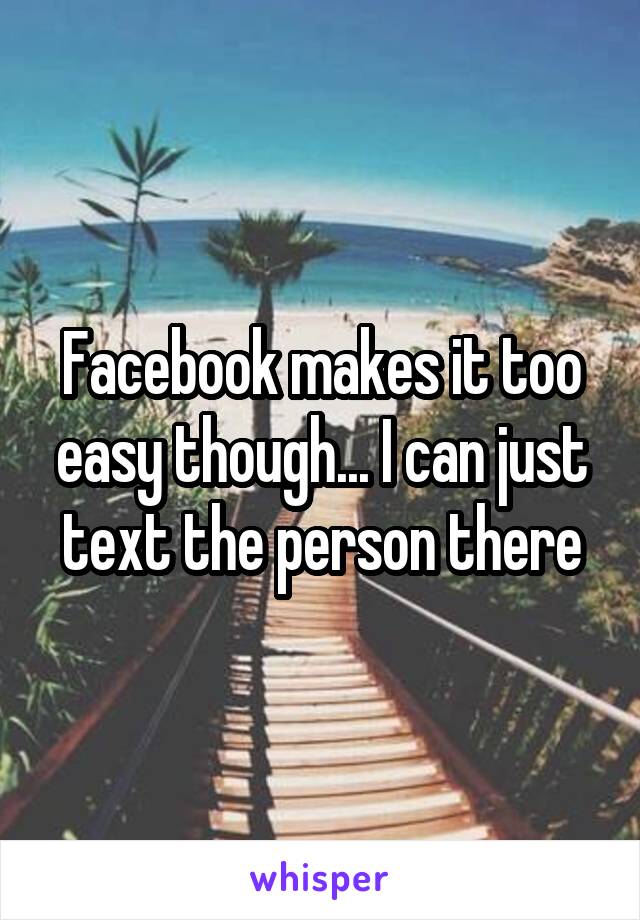 Facebook makes it too easy though... I can just text the person there