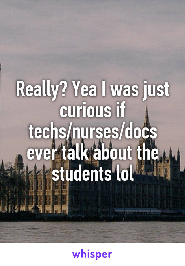 Really? Yea I was just curious if techs/nurses/docs ever talk about the students lol