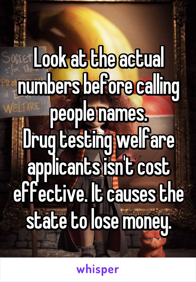 Look at the actual numbers before calling people names.
Drug testing welfare applicants isn't cost effective. It causes the state to lose money.