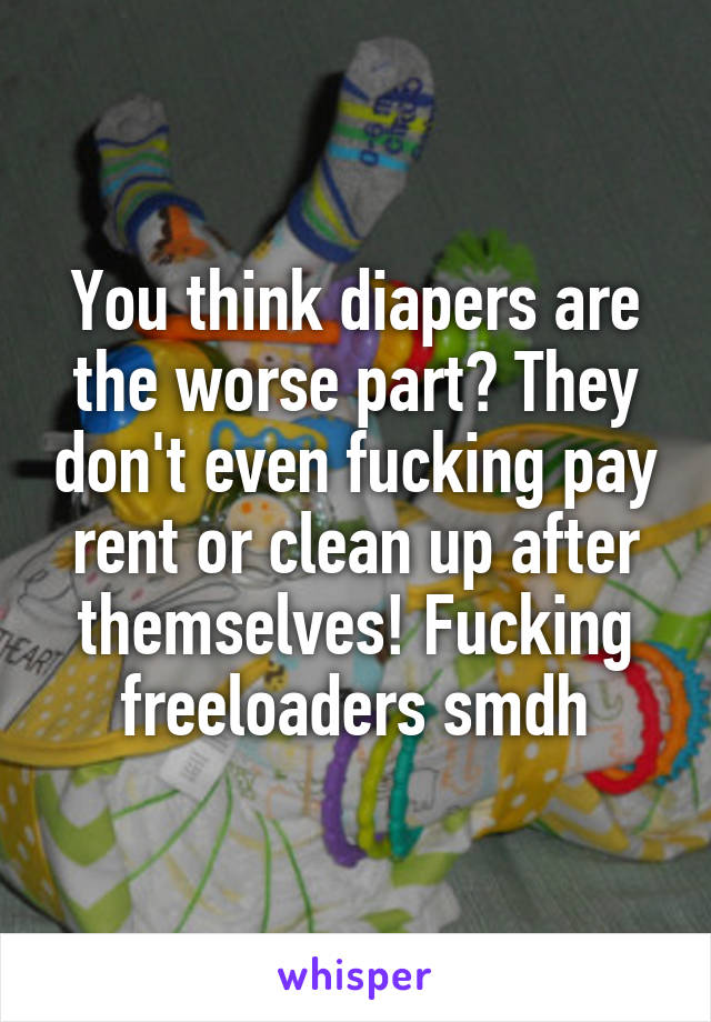 You think diapers are the worse part? They don't even fucking pay rent or clean up after themselves! Fucking freeloaders smdh