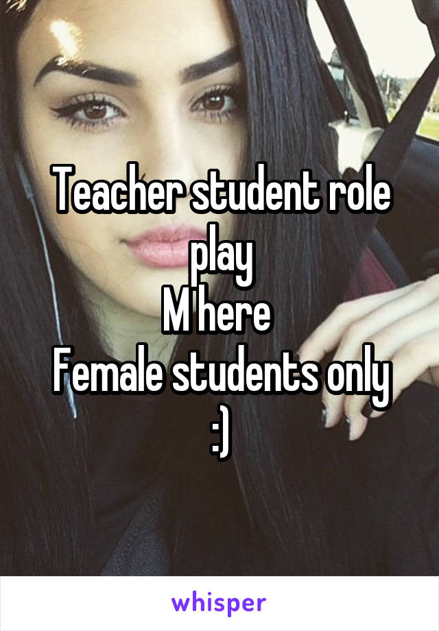 Teacher student role play
M here 
Female students only
:)