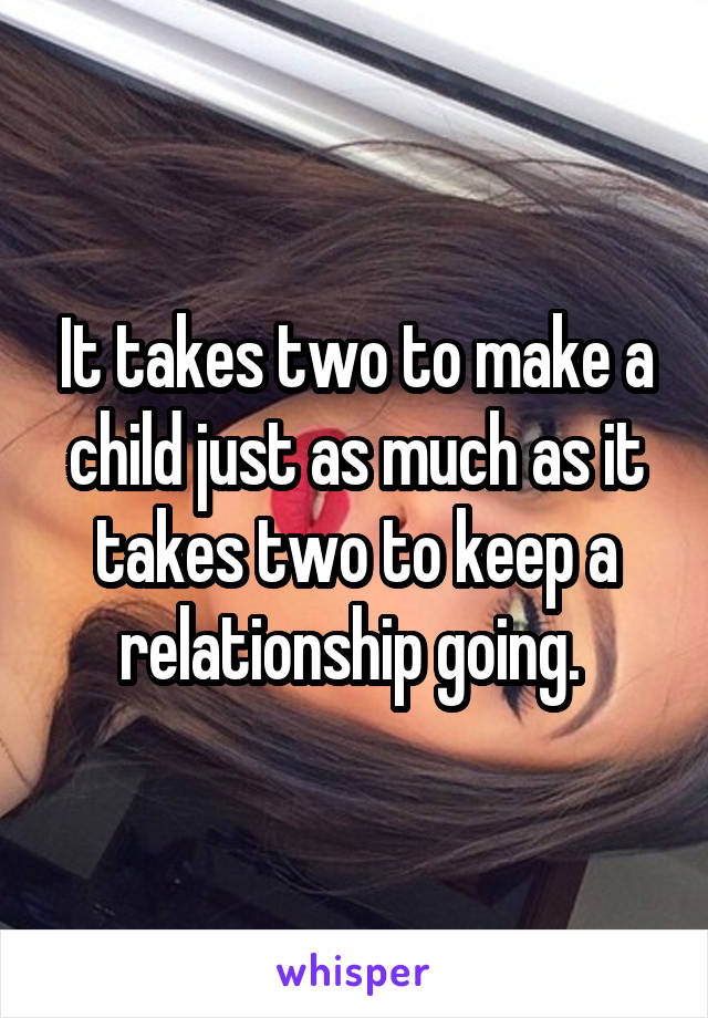 It takes two to make a child just as much as it takes two to keep a relationship going. 