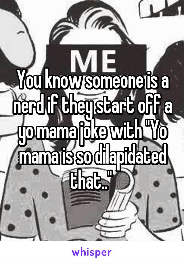 You know someone is a nerd if they start off a yo mama joke with "Yo mama is so dilapidated that.." 