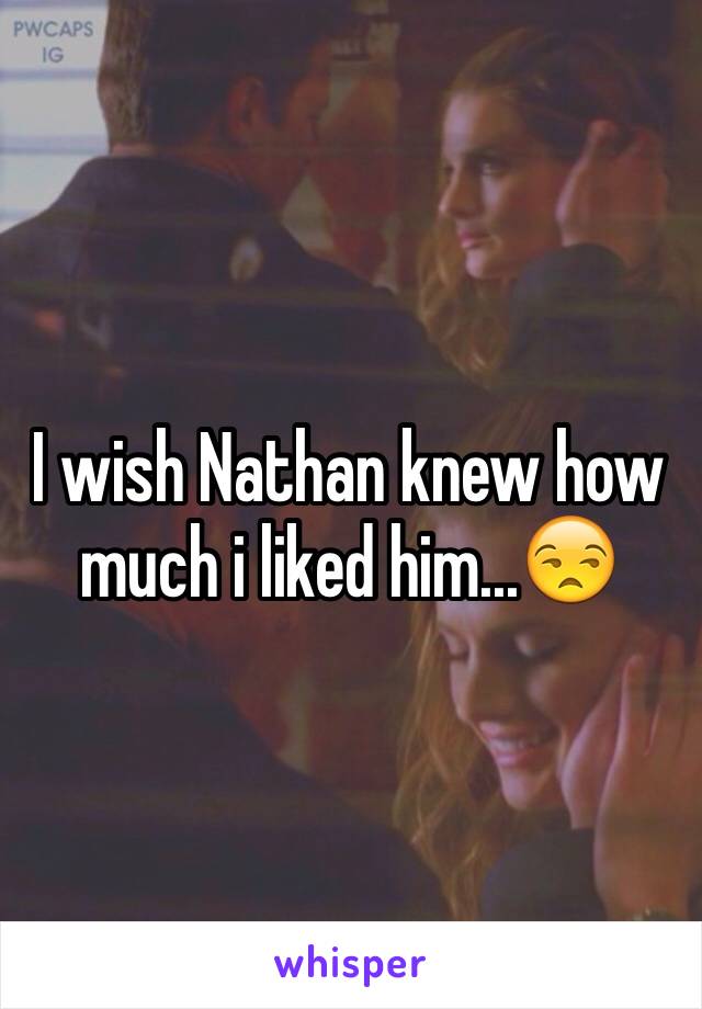 I wish Nathan knew how much i liked him...😒