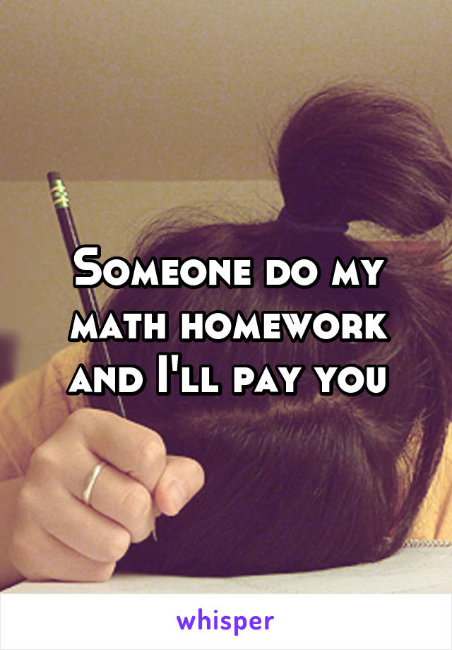 Someone do my math homework and I'll pay you