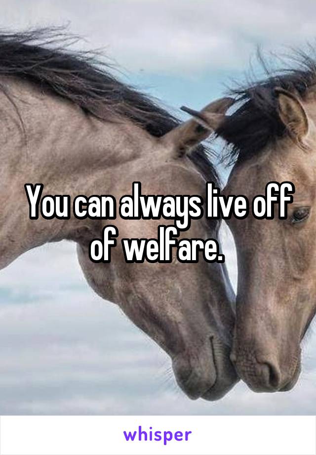 You can always live off of welfare. 