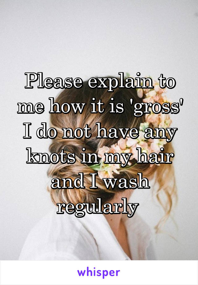 Please explain to me how it is 'gross' I do not have any knots in my hair and I wash regularly 