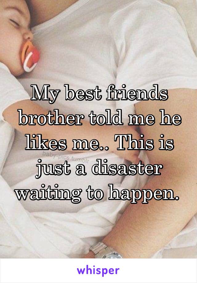 My best friends brother told me he likes me.. This is just a disaster waiting to happen. 