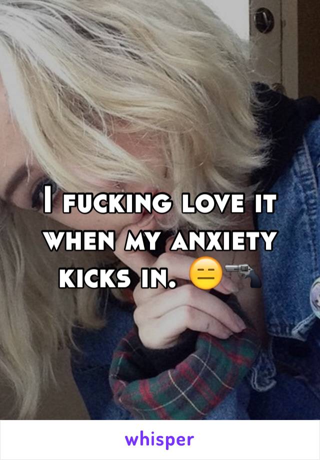 I fucking love it when my anxiety kicks in. 😑🔫