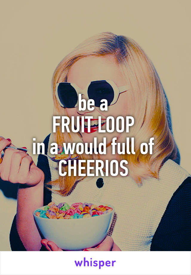 be a 
FRUIT LOOP 
in a would full of 
CHEERIOS 