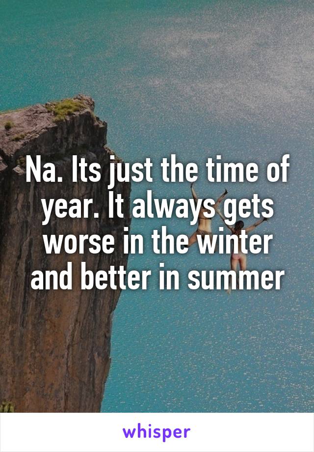 Na. Its just the time of year. It always gets worse in the winter and better in summer