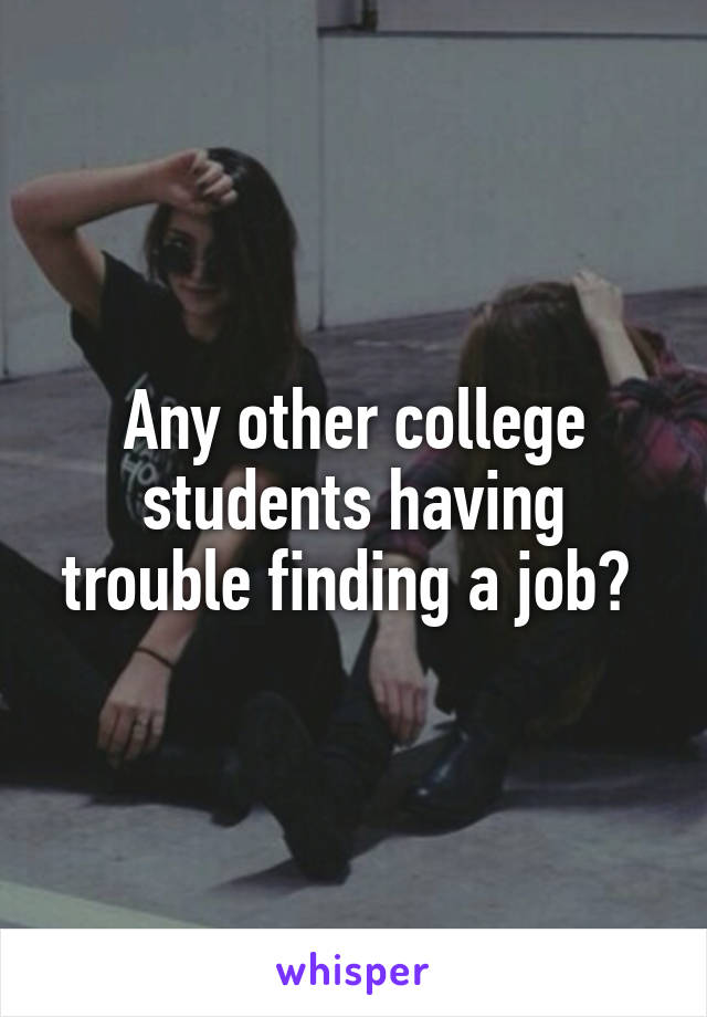 Any other college students having trouble finding a job? 