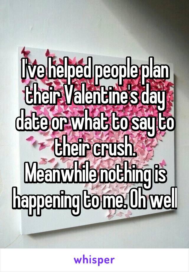 I've helped people plan their Valentine's day date or what to say to their crush.
Meanwhile nothing is happening to me. Oh well