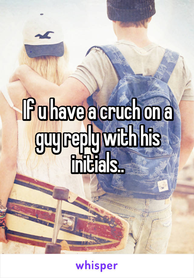 If u have a cruch on a guy reply with his initials..