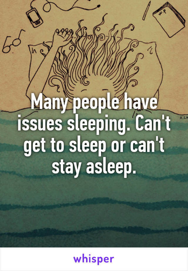 Many people have issues sleeping. Can't get to sleep or can't stay asleep.