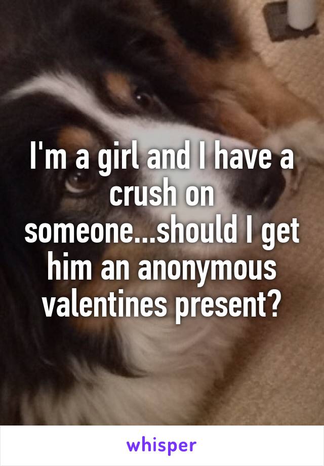 I'm a girl and I have a crush on someone...should I get him an anonymous valentines present?