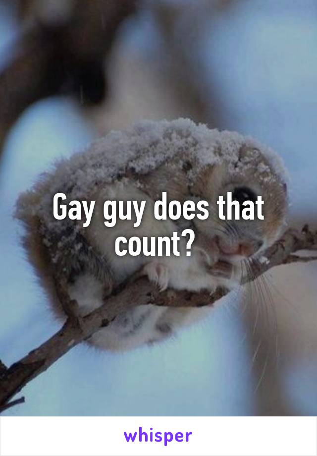 Gay guy does that count? 