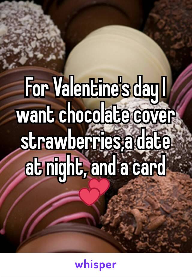 For Valentine's day I want chocolate cover strawberries,a date at night, and a card 💕 