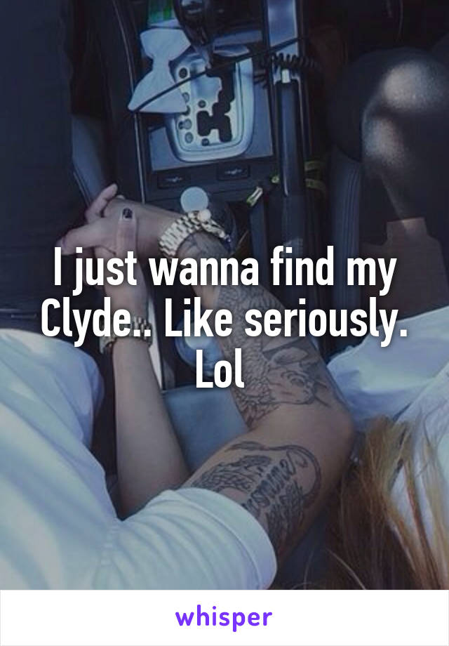 I just wanna find my Clyde.. Like seriously. Lol 