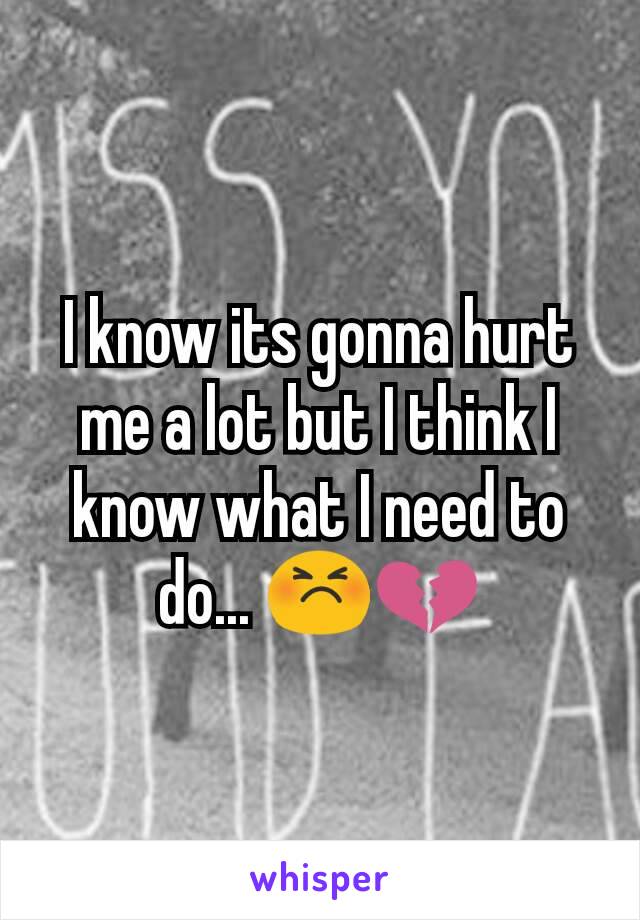 I know its gonna hurt me a lot but I think I know what I need to do... 😣💔