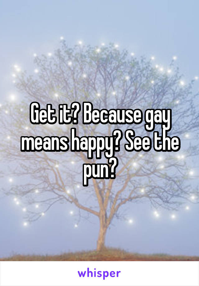 Get it? Because gay means happy? See the pun?