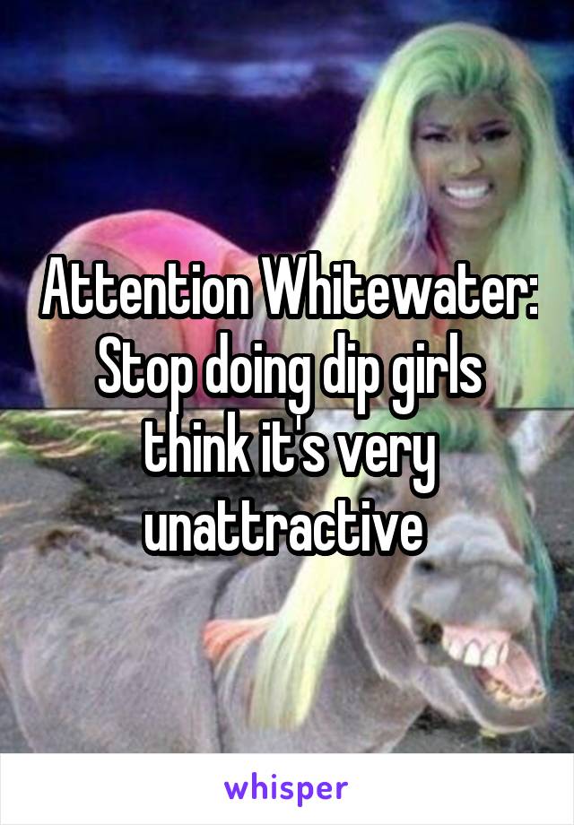 Attention Whitewater: Stop doing dip girls think it's very unattractive 