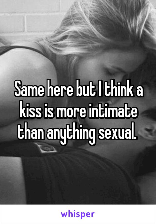 Same here but I think a kiss is more intimate than anything sexual. 