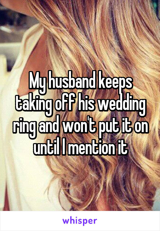 My husband keeps taking off his wedding ring and won't put it on until I mention it