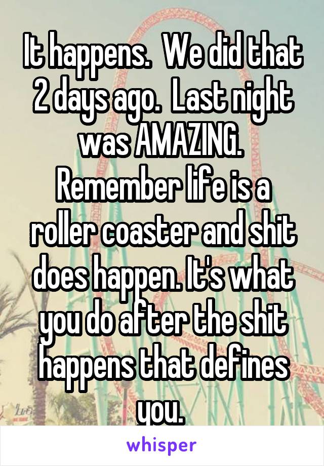 It happens.  We did that 2 days ago.  Last night was AMAZING.  Remember life is a roller coaster and shit does happen. It's what you do after the shit happens that defines you. 