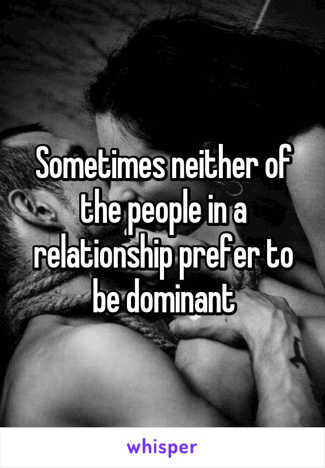 Sometimes neither of the people in a relationship prefer to be dominant