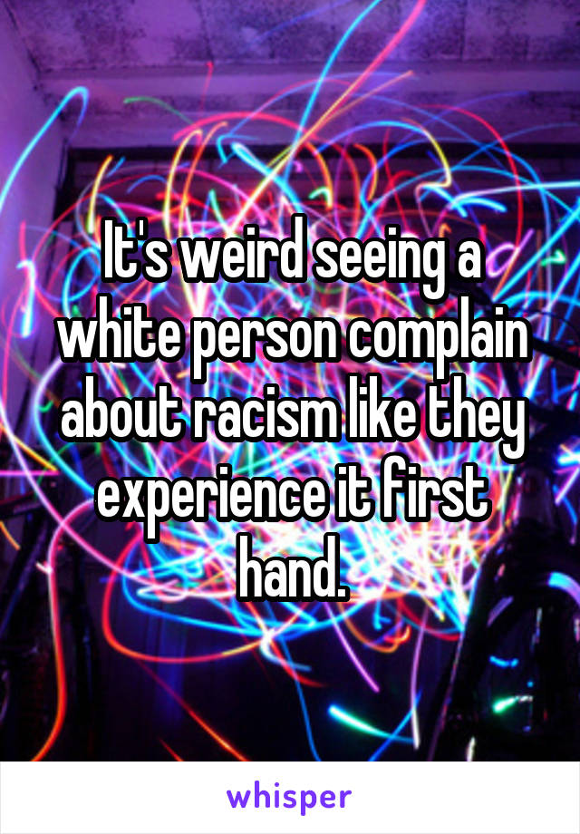 It's weird seeing a white person complain about racism like they experience it first hand.