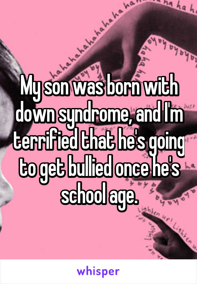 My son was born with down syndrome, and I'm terrified that he's going to get bullied once he's school age.