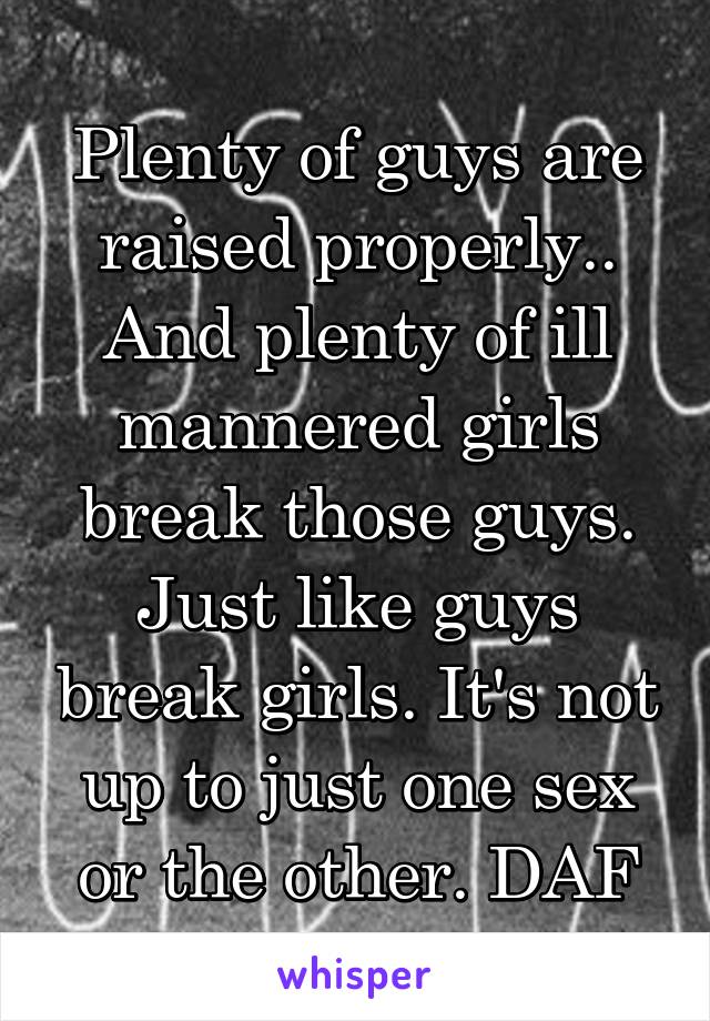 Plenty of guys are raised properly.. And plenty of ill mannered girls break those guys. Just like guys break girls. It's not up to just one sex or the other. DAF