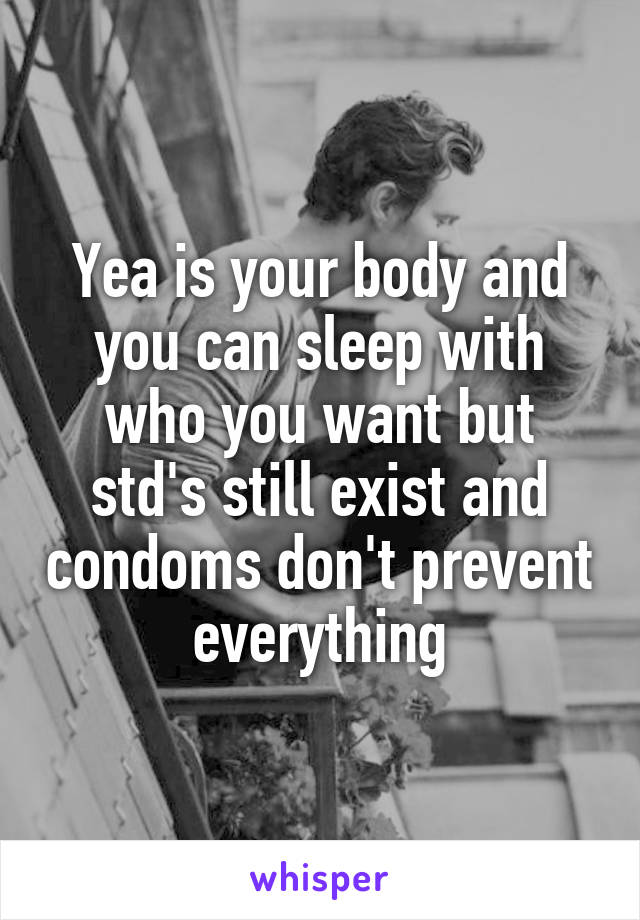 Yea is your body and you can sleep with who you want but std's still exist and condoms don't prevent everything