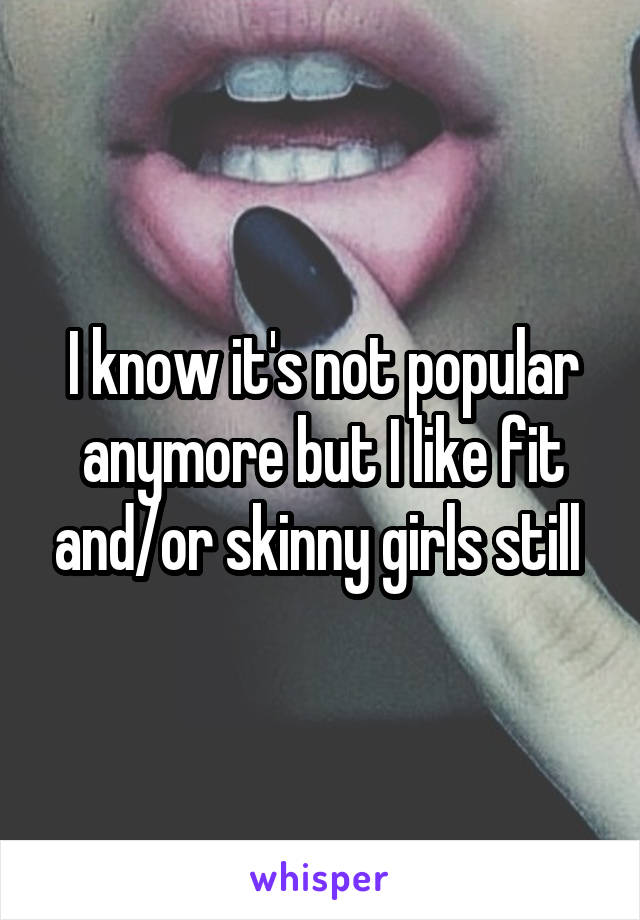 I know it's not popular anymore but I like fit and/or skinny girls still 