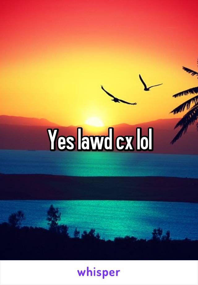 Yes lawd cx lol