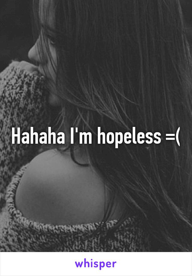 Hahaha I'm hopeless =(