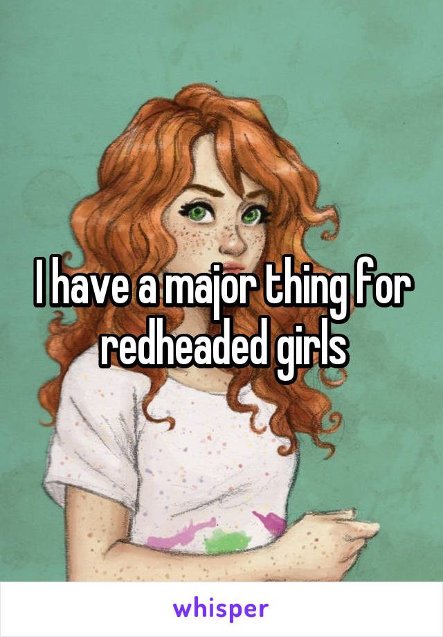 I have a major thing for redheaded girls