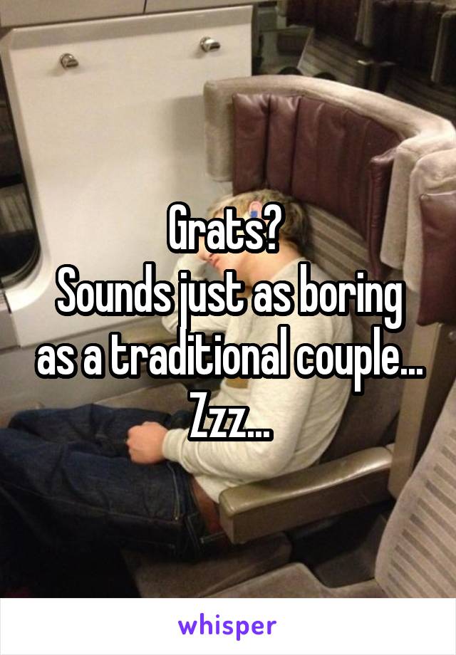 Grats? 
Sounds just as boring as a traditional couple...
Zzz...