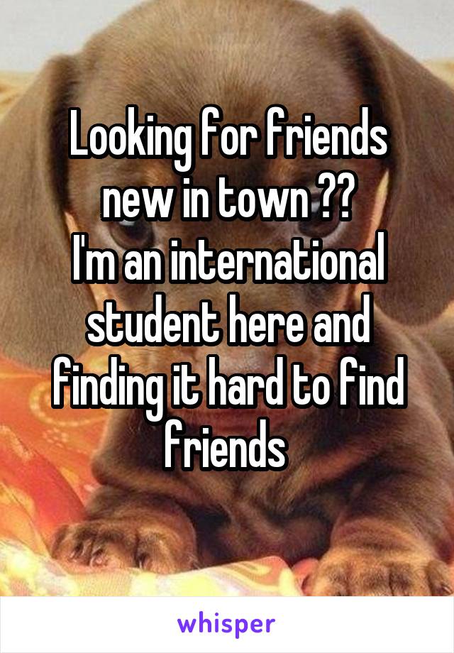 Looking for friends new in town ??
I'm an international student here and finding it hard to find friends 
