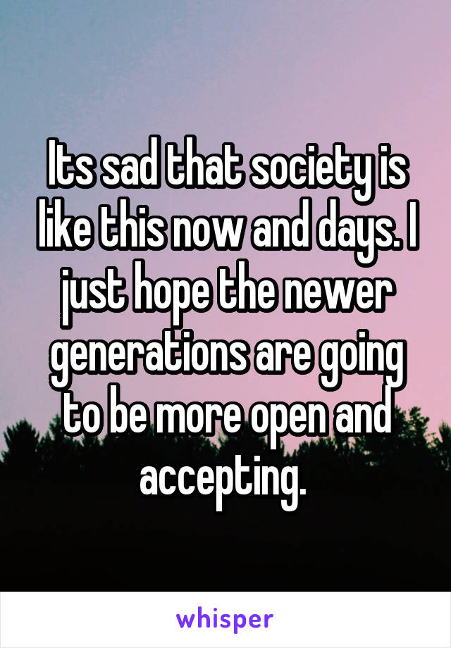 Its sad that society is like this now and days. I just hope the newer generations are going to be more open and accepting. 