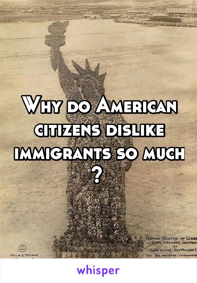 Why do American citizens dislike immigrants so much ? 