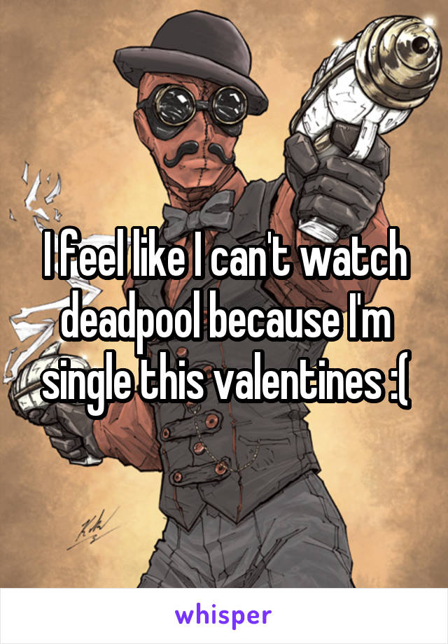 I feel like I can't watch deadpool because I'm single this valentines :(