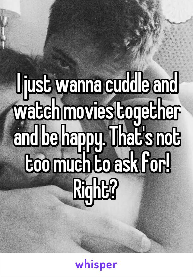 I just wanna cuddle and watch movies together and be happy. That's not too much to ask for! Right? 