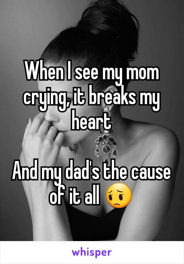 When I see my mom crying, it breaks my heart

And my dad's the cause of it all 😔