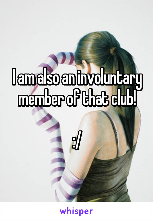 I am also an involuntary member of that club!

:/