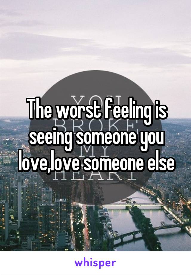 The worst feeling is seeing someone you love,love someone else