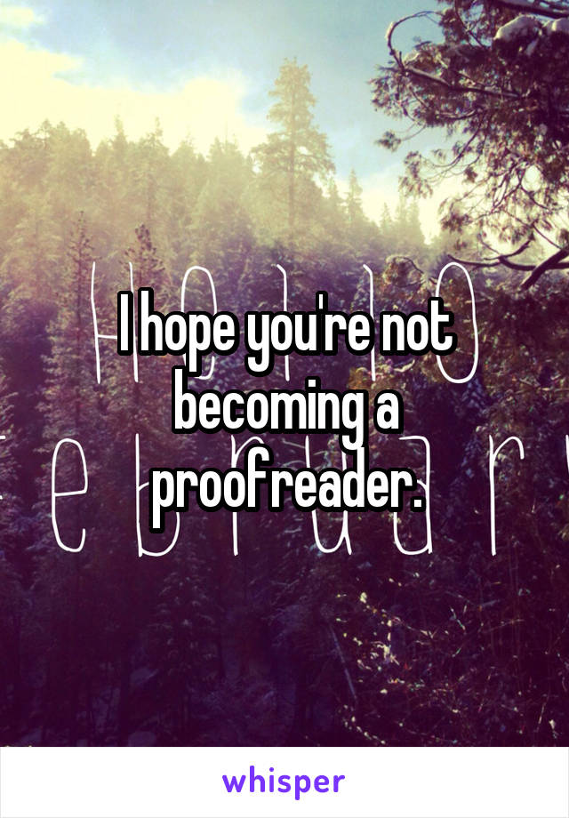 I hope you're not becoming a proofreader.