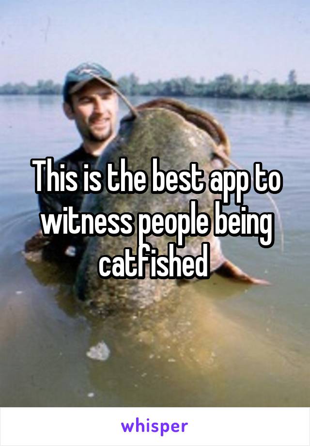 This is the best app to witness people being catfished 